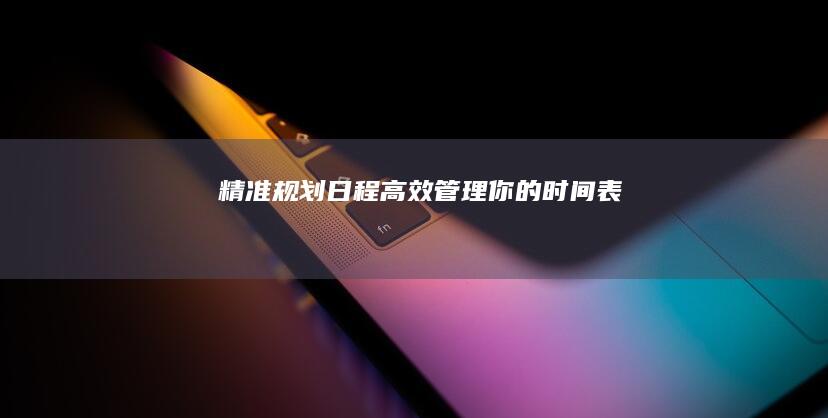 精准规划日程：高效管理你的时间表