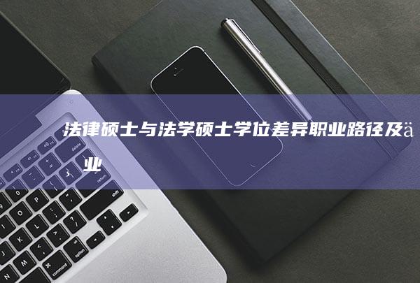 法律硕士与法学硕士：学位差异、职业路径及专业优势解析